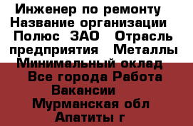 Инженер по ремонту › Название организации ­ Полюс, ЗАО › Отрасль предприятия ­ Металлы › Минимальный оклад ­ 1 - Все города Работа » Вакансии   . Мурманская обл.,Апатиты г.